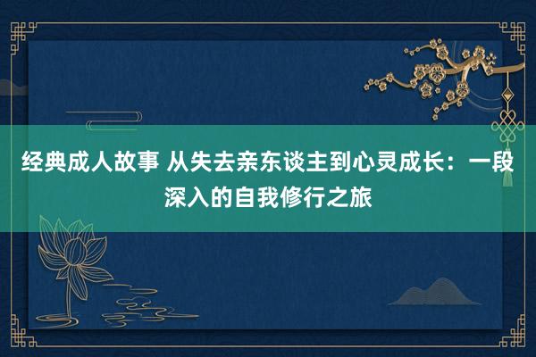 经典成人故事 从失去亲东谈主到心灵成长：一段深入的自我修行之旅