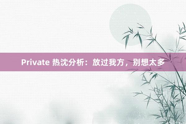 Private 热沈分析：放过我方，别想太多