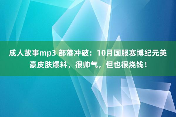 成人故事mp3 部落冲破：10月国服赛博纪元英豪皮肤爆料，很帅气，但也很烧钱！