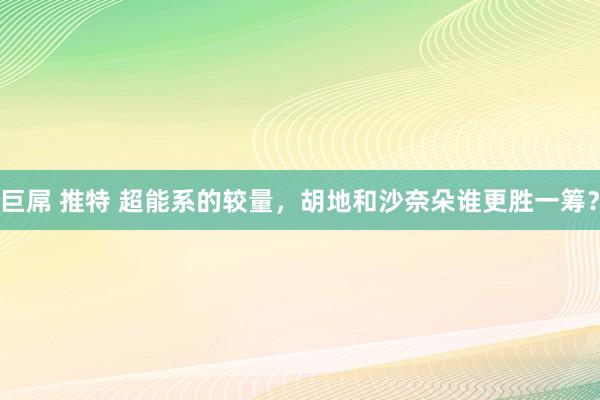 巨屌 推特 超能系的较量，胡地和沙奈朵谁更胜一筹？