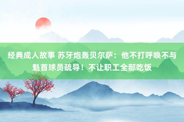 经典成人故事 苏牙炮轰贝尔萨：他不打呼唤不与魁首球员疏导！不让职工全部吃饭