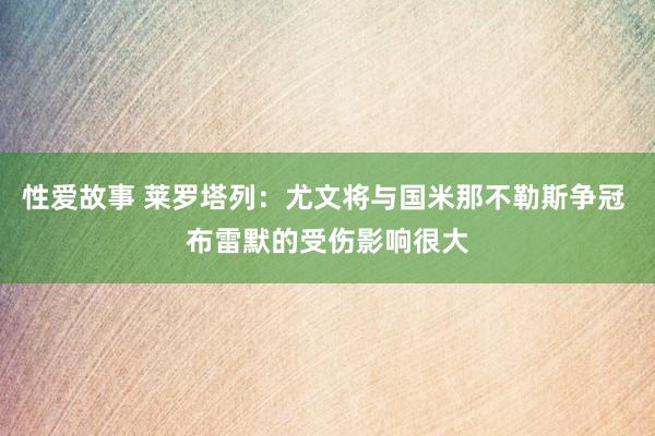 性爱故事 莱罗塔列：尤文将与国米那不勒斯争冠 布雷默的受伤影响很大