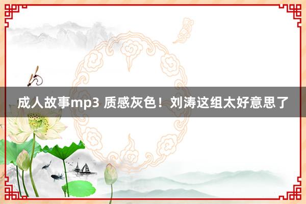 成人故事mp3 质感灰色！刘涛这组太好意思了