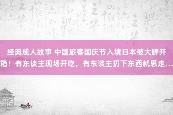 经典成人故事 中国旅客国庆节入境日本被大肆开箱！有东谈主现场开吃，有东谈主扔下东西就思走…