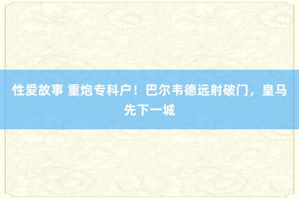 性爱故事 重炮专科户！巴尔韦德远射破门，皇马先下一城