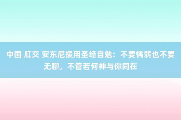 中国 肛交 安东尼援用圣经自勉：不要懦弱也不要无聊，不管若何神与你同在