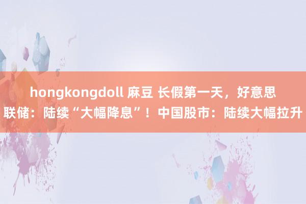 hongkongdoll 麻豆 长假第一天，好意思联储：陆续“大幅降息”！中国股市：陆续大幅拉升