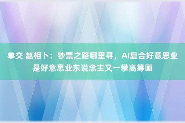 拳交 赵相卜：钞票之路哪里寻，AI复合好意思业是好意思业东说念主又一攀高筹画