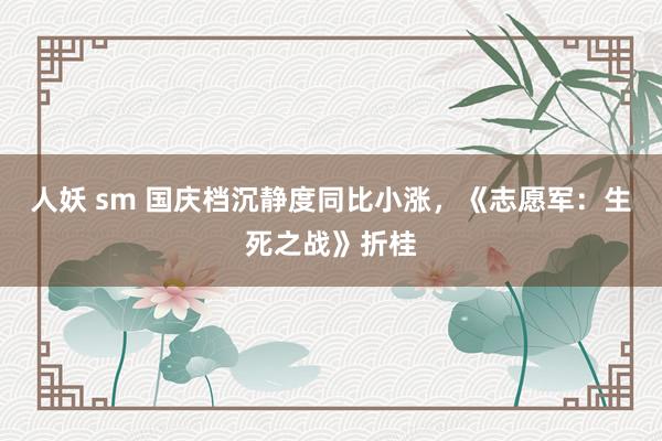 人妖 sm 国庆档沉静度同比小涨，《志愿军：生死之战》折桂