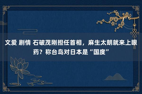 文爱 剧情 石破茂刚担任首相，麻生太朗就来上眼药？称台岛对日本是“国度”