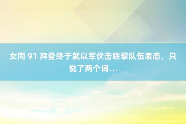 女同 91 拜登终于就以军伏击联黎队伍表态，只说了两个词…