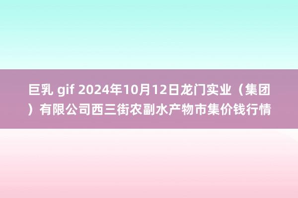 巨乳 gif 2024年10月12日龙门实业（集团）有限公司西三街农副水产物市集价钱行情