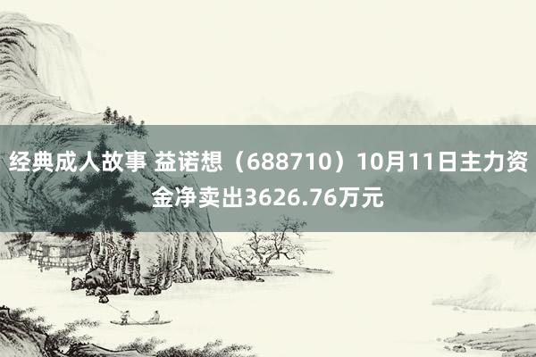 经典成人故事 益诺想（688710）10月11日主力资金净卖出3626.76万元