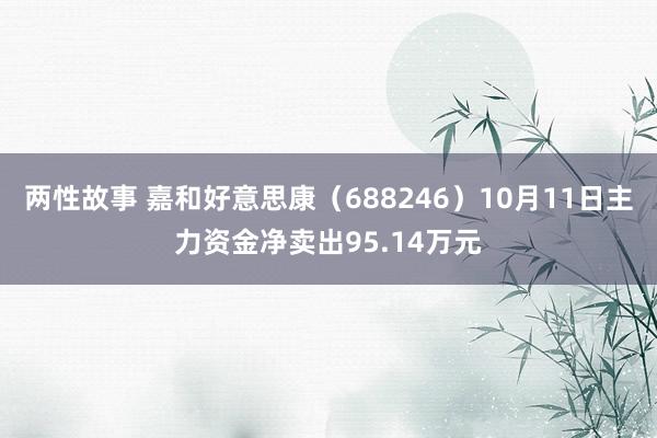 两性故事 嘉和好意思康（688246）10月11日主力资金净卖出95.14万元