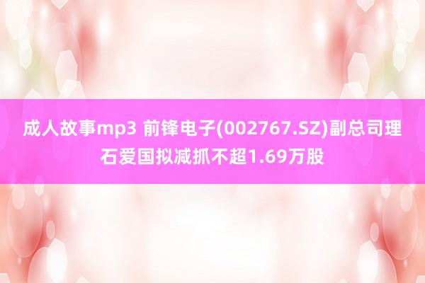 成人故事mp3 前锋电子(002767.SZ)副总司理石爱国拟减抓不超1.69万股