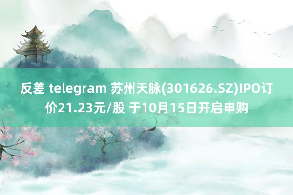 反差 telegram 苏州天脉(301626.SZ)IPO订价21.23元/股 于10月15日开启申购