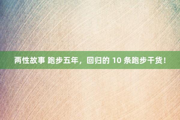 两性故事 跑步五年，回归的 10 条跑步干货！