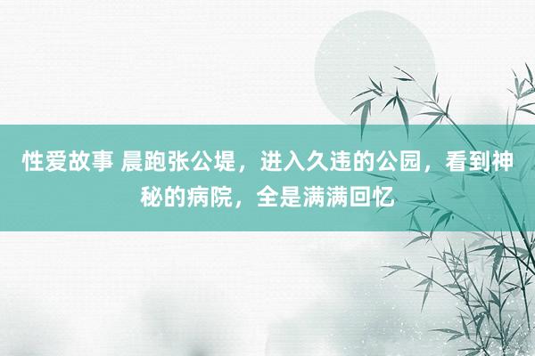 性爱故事 晨跑张公堤，进入久违的公园，看到神秘的病院，全是满满回忆