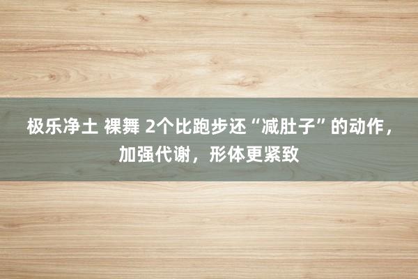 极乐净土 裸舞 2个比跑步还“减肚子”的动作，加强代谢，形体更紧致