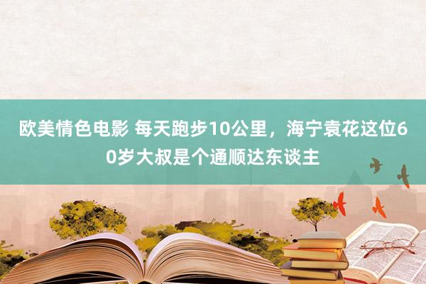 欧美情色电影 每天跑步10公里，海宁袁花这位60岁大叔是个通顺达东谈主