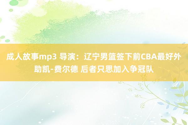 成人故事mp3 导演：辽宁男篮签下前CBA最好外助凯-费尔德 后者只思加入争冠队