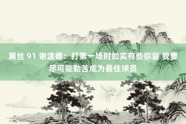 黑丝 91 谢泼德：打第一场时如实有些弥留 我要尽可能勤苦成为最佳球员