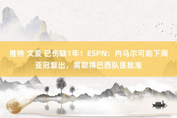 推特 文爱 已伤缺1年！ESPN：内马尔可能下周亚冠复出，需取得巴西队医批准