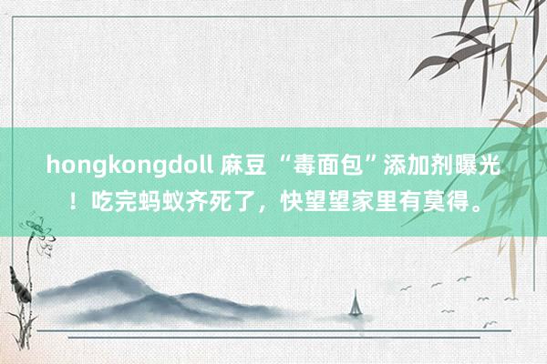 hongkongdoll 麻豆 “毒面包”添加剂曝光！吃完蚂蚁齐死了，快望望家里有莫得。