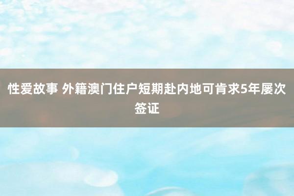 性爱故事 外籍澳门住户短期赴内地可肯求5年屡次签证