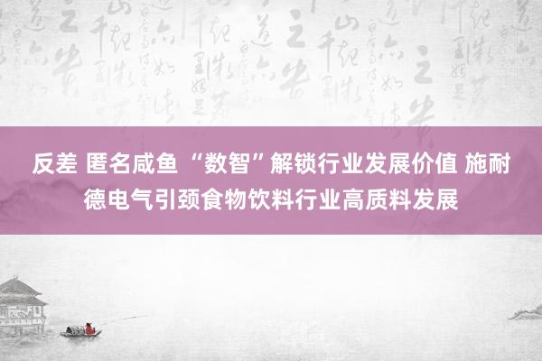 反差 匿名咸鱼 “数智”解锁行业发展价值 施耐德电气引颈食物饮料行业高质料发展