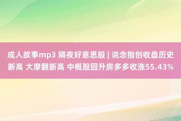 成人故事mp3 隔夜好意思股 | 说念指创收盘历史新高 大摩翻新高 中概股回升房多多收涨55.43%