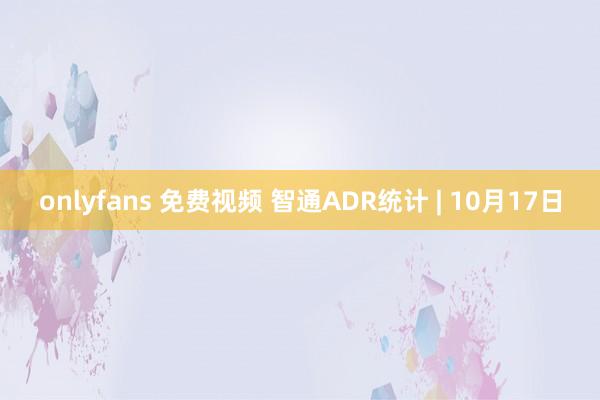 onlyfans 免费视频 智通ADR统计 | 10月17日