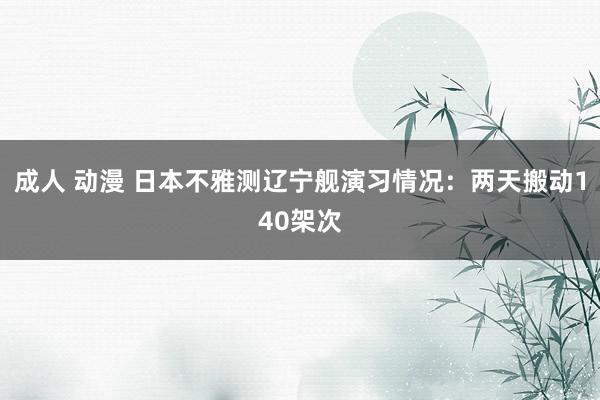 成人 动漫 日本不雅测辽宁舰演习情况：两天搬动140架次