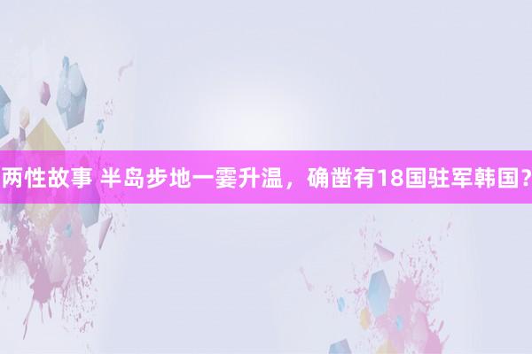 两性故事 半岛步地一霎升温，确凿有18国驻军韩国？