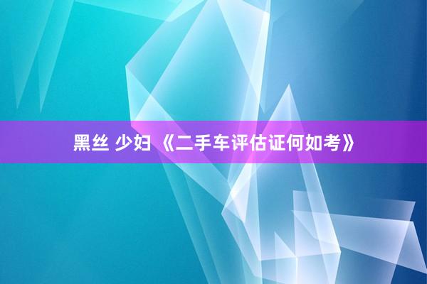 黑丝 少妇 《二手车评估证何如考》