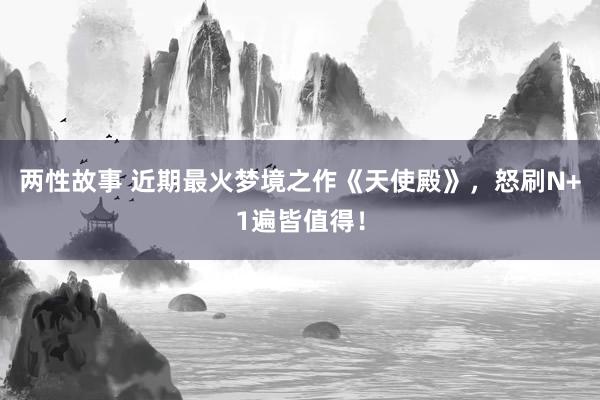 两性故事 近期最火梦境之作《天使殿》，怒刷N+1遍皆值得！