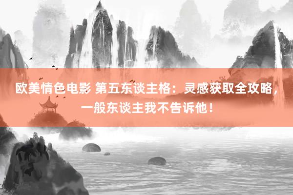 欧美情色电影 第五东谈主格：灵感获取全攻略，一般东谈主我不告诉他！