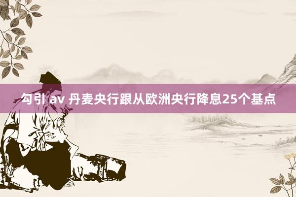 勾引 av 丹麦央行跟从欧洲央行降息25个基点