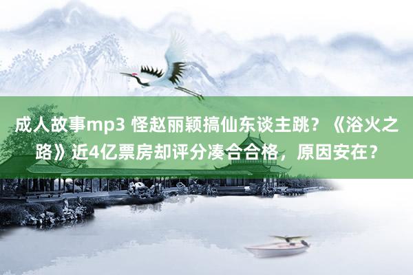 成人故事mp3 怪赵丽颖搞仙东谈主跳？《浴火之路》近4亿票房却评分凑合合格，原因安在？