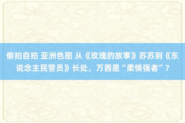 偷拍自拍 亚洲色图 从《玫瑰的故事》苏苏到《东说念主民警员》长处，万茜是“柔情强者”？