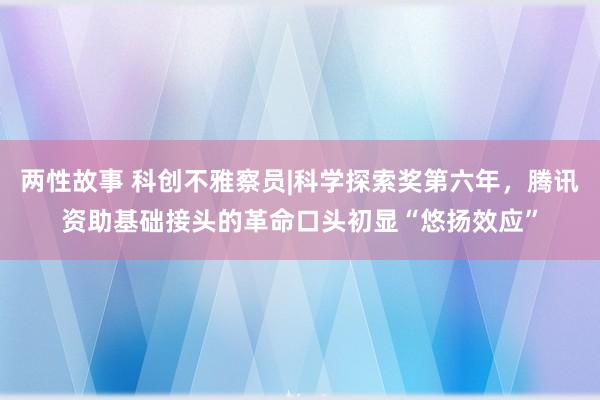 两性故事 科创不雅察员|科学探索奖第六年，腾讯资助基础接头的革命口头初显“悠扬效应”