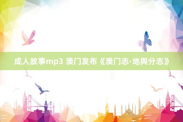 成人故事mp3 澳门发布《澳门志·地舆分志》