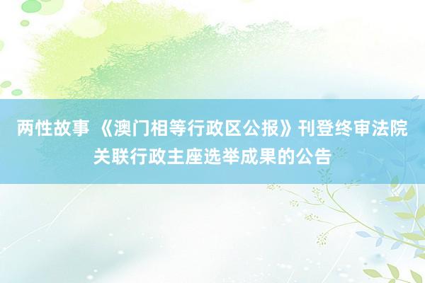 两性故事 《澳门相等行政区公报》刊登终审法院关联行政主座选举成果的公告