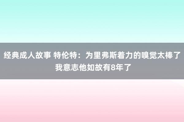 经典成人故事 特伦特：为里弗斯着力的嗅觉太棒了 我意志他如故有8年了