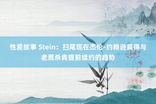 性爱故事 Stein：扫尾现在杰伦-约翰逊莫得与老鹰杀青提前续约的趋势