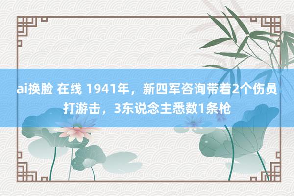 ai换脸 在线 1941年，新四军咨询带着2个伤员打游击，3东说念主悉数1条枪