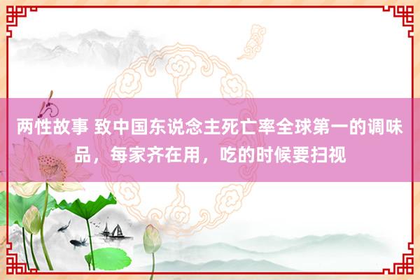 两性故事 致中国东说念主死亡率全球第一的调味品，每家齐在用，吃的时候要扫视