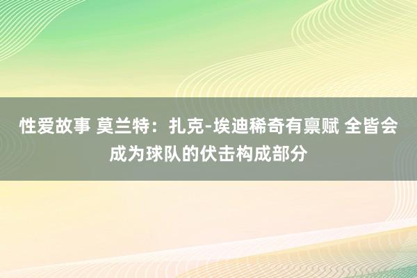 性爱故事 莫兰特：扎克-埃迪稀奇有禀赋 全皆会成为球队的伏击构成部分