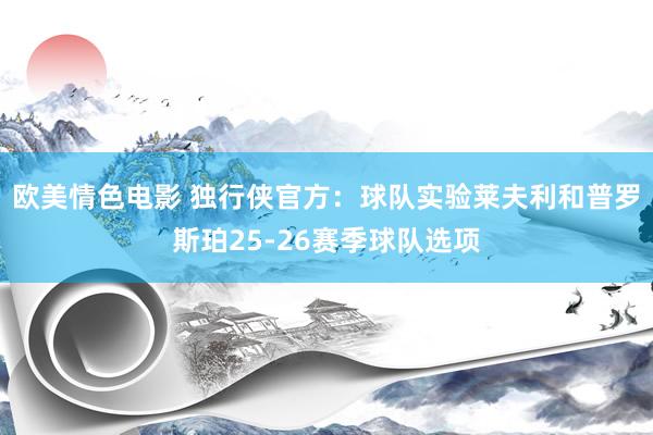 欧美情色电影 独行侠官方：球队实验莱夫利和普罗斯珀25-26赛季球队选项