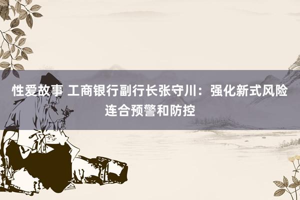 性爱故事 工商银行副行长张守川：强化新式风险连合预警和防控